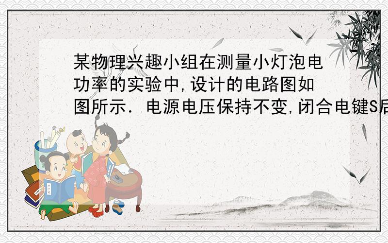 某物理兴趣小组在测量小灯泡电功率的实验中,设计的电路图如图所示．电源电压保持不变,闭合电键S后,