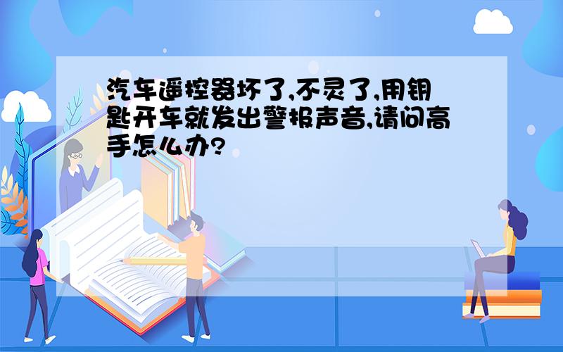 汽车遥控器坏了,不灵了,用钥匙开车就发出警报声音,请问高手怎么办?