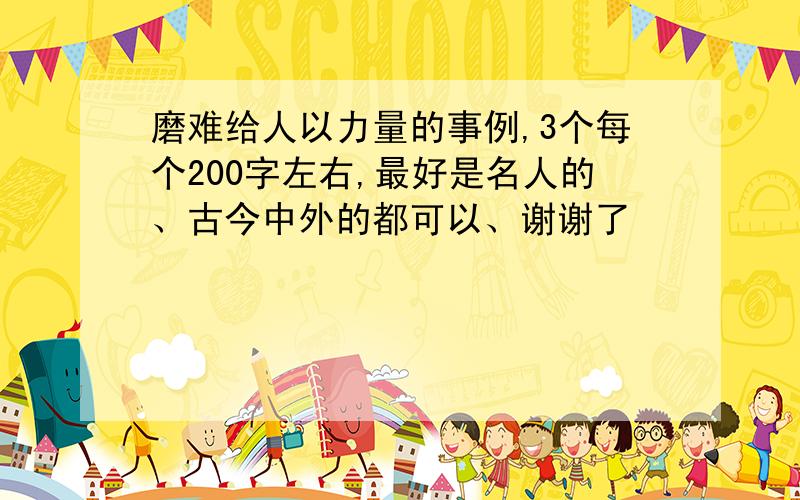 磨难给人以力量的事例,3个每个200字左右,最好是名人的、古今中外的都可以、谢谢了