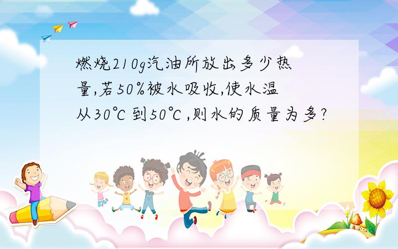 燃烧210g汽油所放出多少热量,若50%被水吸收,使水温从30℃到50℃,则水的质量为多?