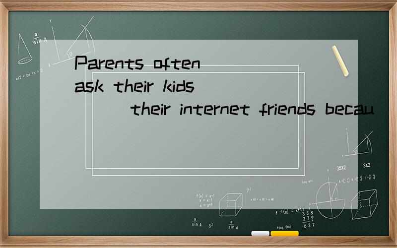 Parents often ask their kids __ their internet friends becau