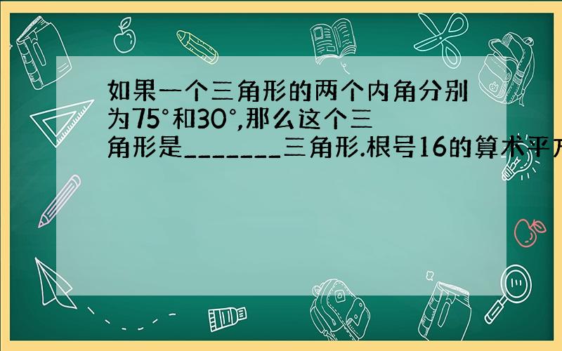 如果一个三角形的两个内角分别为75°和30°,那么这个三角形是_______三角形.根号16的算术平方根是————.直线