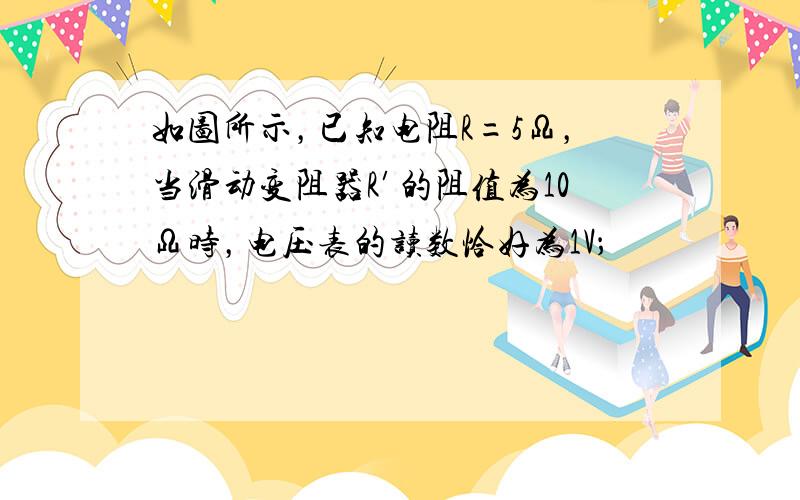 如图所示，已知电阻R=5Ω，当滑动变阻器R′的阻值为10Ω时，电压表的读数恰好为1V；