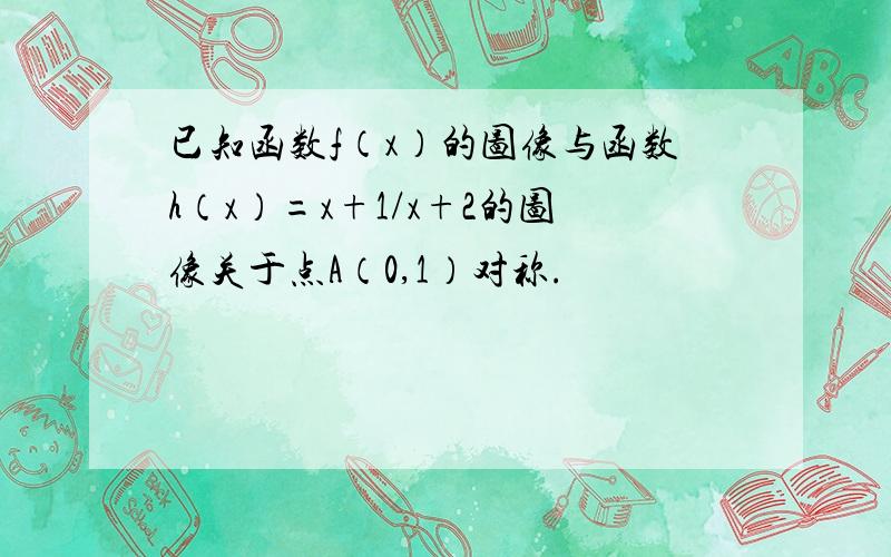 已知函数f（x）的图像与函数h（x）=x+1/x+2的图像关于点A（0,1）对称.