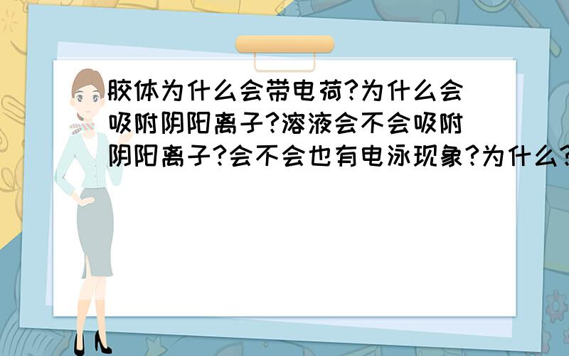 胶体为什么会带电荷?为什么会吸附阴阳离子?溶液会不会吸附阴阳离子?会不会也有电泳现象?为什么?