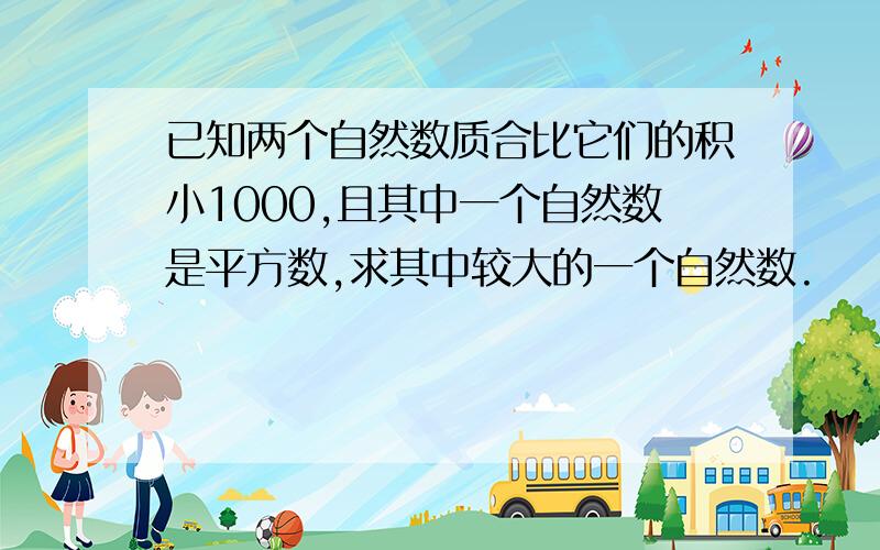 已知两个自然数质合比它们的积小1000,且其中一个自然数是平方数,求其中较大的一个自然数.