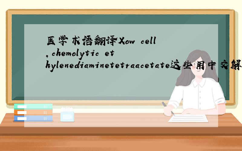 医学术语翻译Xow cell,chemolytic ethylenediaminetetraacetate这些用中文解释