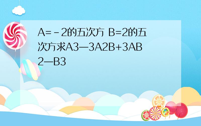 A=-2的五次方 B=2的五次方求A3—3A2B+3AB2—B3