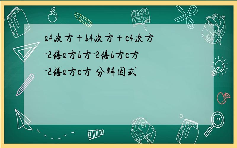 a4次方+b4次方+c4次方-2倍a方b方-2倍b方c方-2倍a方c方 分解因式