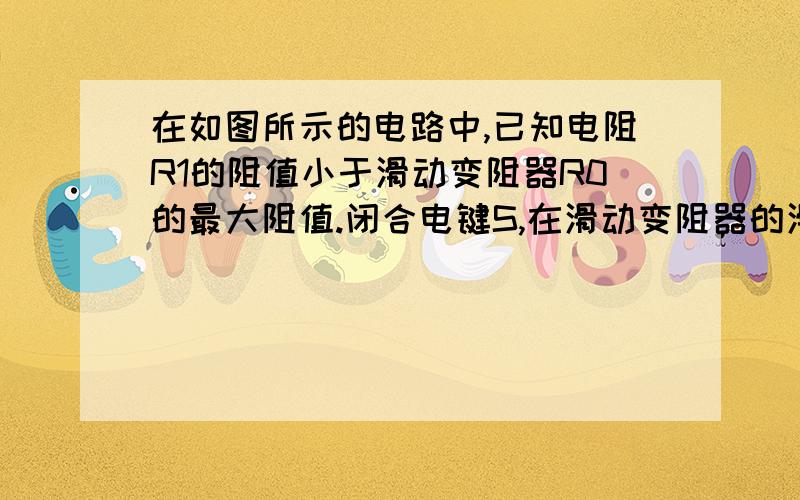 在如图所示的电路中,已知电阻R1的阻值小于滑动变阻器R0的最大阻值.闭合电键S,在滑动变阻器的滑片P