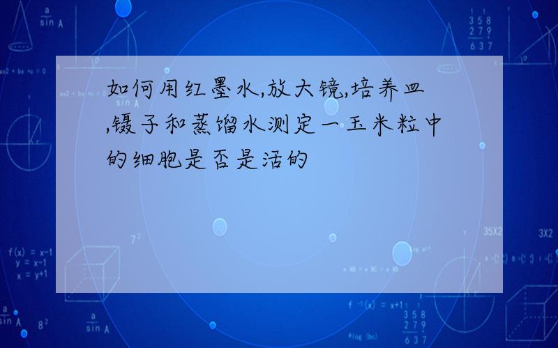 如何用红墨水,放大镜,培养皿,镊子和蒸馏水测定一玉米粒中的细胞是否是活的