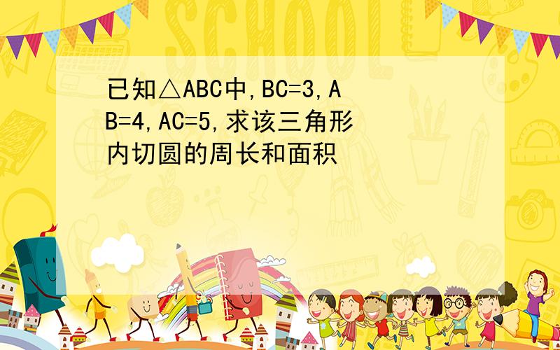 已知△ABC中,BC=3,AB=4,AC=5,求该三角形内切圆的周长和面积