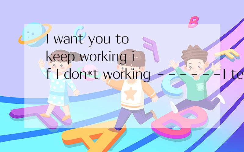 I want you to keep working if I don*t working ------I tell y