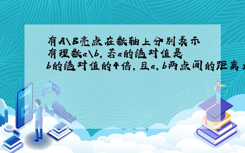 有A\B亮点在数轴上分别表示有理数a\b,若a的绝对值是b的绝对值的4倍,且a,b两点间的距离是12,求a,b的值