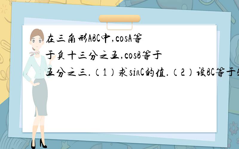 在三角形ABC中,cosA等于负十三分之五,cosB等于五分之三.（1）求sinC的值.（2）设BC等于5,求三角形AB