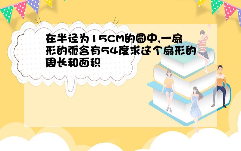 在半径为15CM的圆中,一扇形的弧含有54度求这个扇形的周长和面积