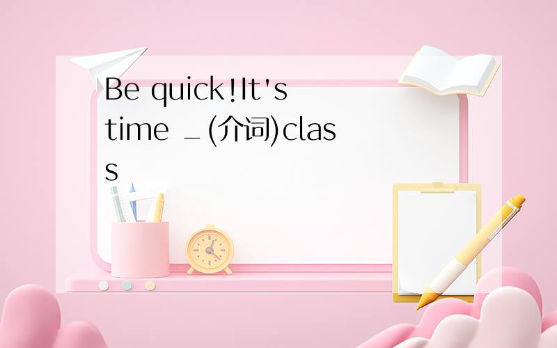 Be quick!It's time _(介词)class