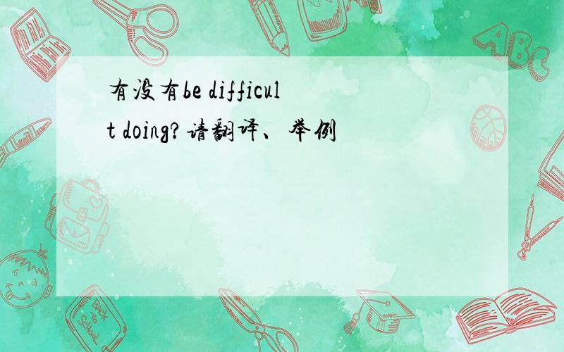 有没有be difficult doing?请翻译、举例