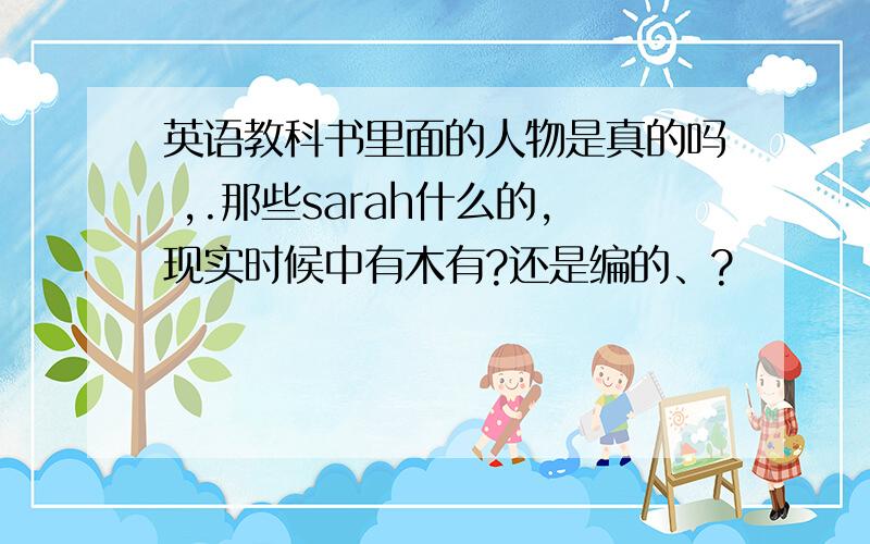 英语教科书里面的人物是真的吗 ,.那些sarah什么的,现实时候中有木有?还是编的、?