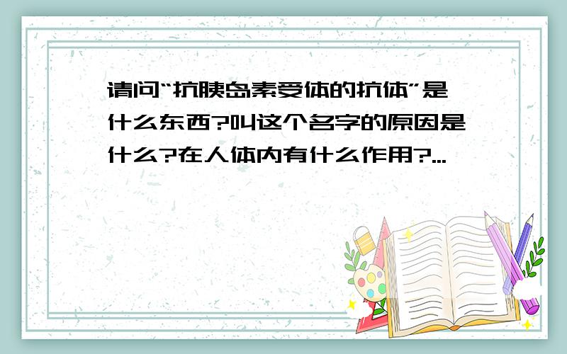 请问“抗胰岛素受体的抗体”是什么东西?叫这个名字的原因是什么?在人体内有什么作用?...