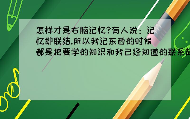 怎样才是右脑记忆?有人说：记忆即联结.所以我记东西的时候都是把要学的知识和我已经知道的联系起来.感觉很实用.记得快也牢.