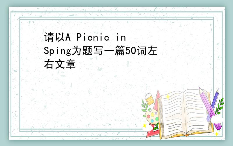 请以A Picnic in Sping为题写一篇50词左右文章