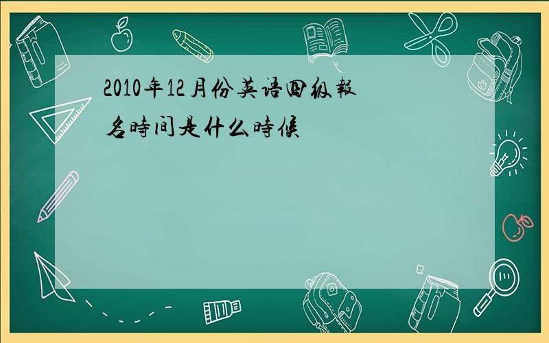 2010年12月份英语四级报名时间是什么时候