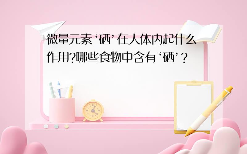 微量元素‘硒’在人体内起什么作用?哪些食物中含有‘硒’?