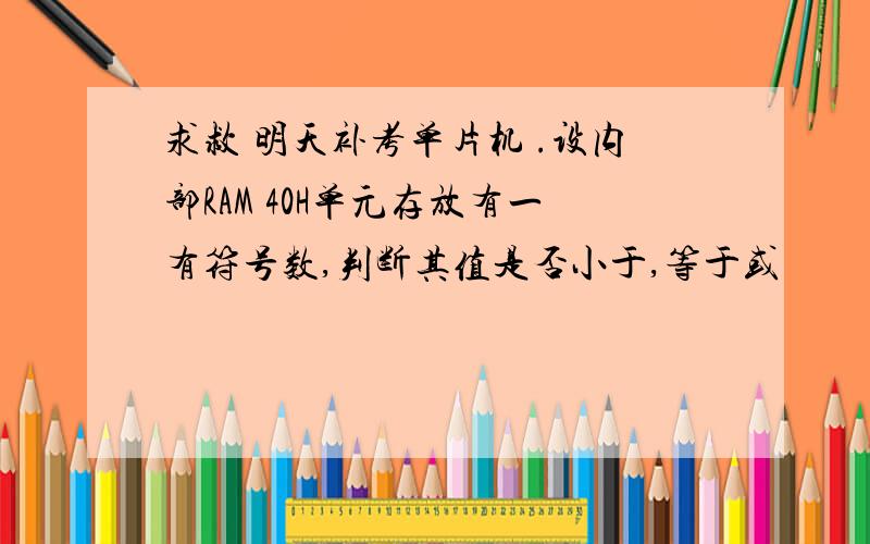 求救 明天补考单片机 .设内部RAM 40H单元存放有一有符号数,判断其值是否小于,等于或