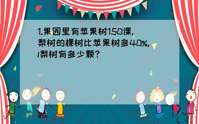 1.果园里有苹果树150课,梨树的棵树比苹果树多40%,l梨树有多少颗?