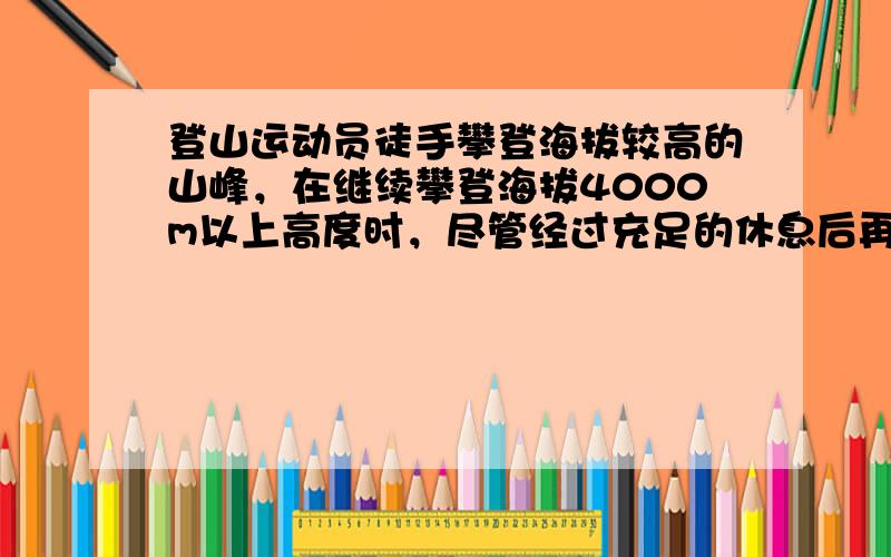 登山运动员徒手攀登海拔较高的山峰，在继续攀登海拔4000m以上高度时，尽管经过充足的休息后再爬，但是越往上爬越感觉到乏力