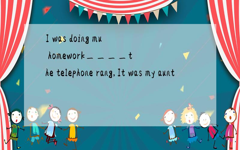 I was doing mu homework____the telephone rang,It was my aunt