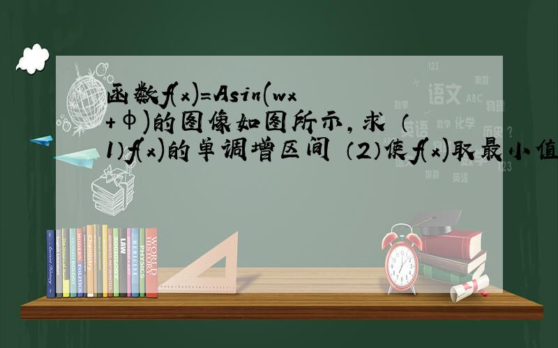 函数f(x)=Asin(wx+φ)的图像如图所示,求 （1）f(x)的单调增区间 （2）使f(x)取最小值的x的集合