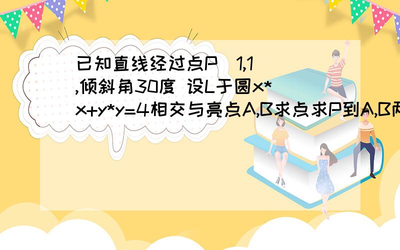 已知直线经过点P（1,1） ,倾斜角30度 设L于圆x*x+y*y=4相交与亮点A,B求点求P到A,B两点的距离之极