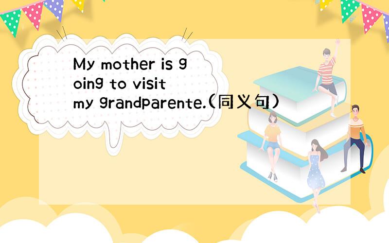 My mother is going to visit my grandparente.(同义句)