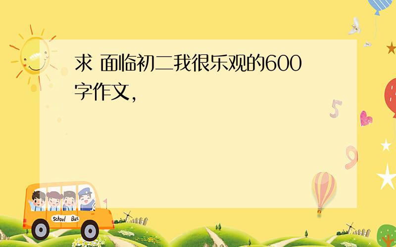 求 面临初二我很乐观的600字作文,