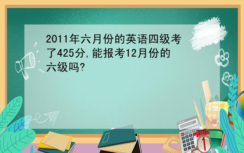 2011年六月份的英语四级考了425分,能报考12月份的六级吗?