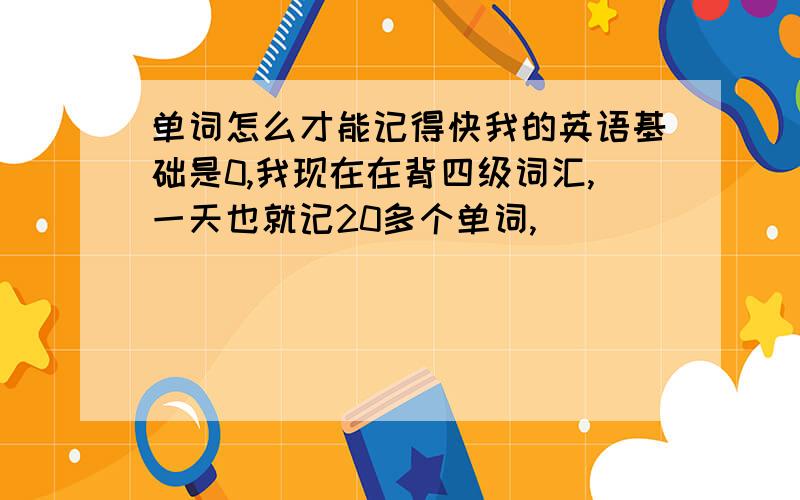 单词怎么才能记得快我的英语基础是0,我现在在背四级词汇,一天也就记20多个单词,