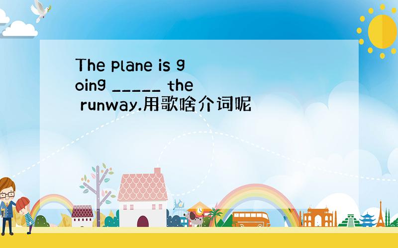 The plane is going _____ the runway.用歌啥介词呢