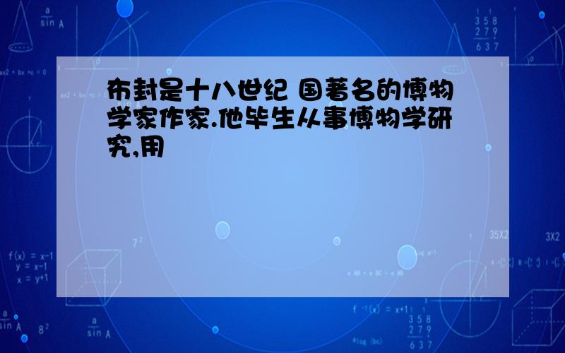 布封是十八世纪 国著名的博物学家作家.他毕生从事博物学研究,用