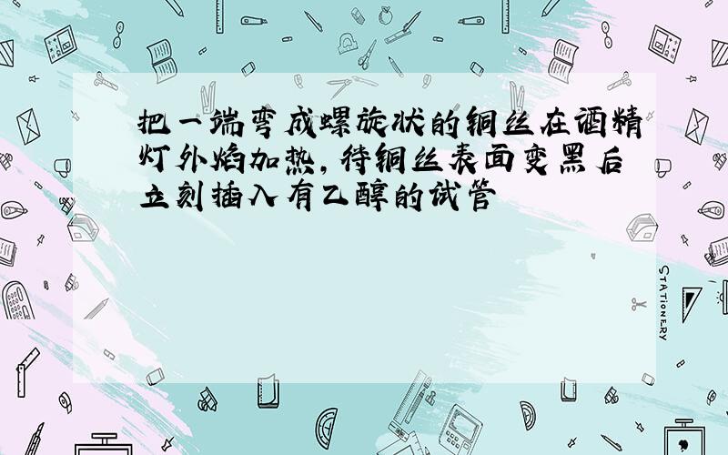 把一端弯成螺旋状的铜丝在酒精灯外焰加热,待铜丝表面变黑后立刻插入有乙醇的试管