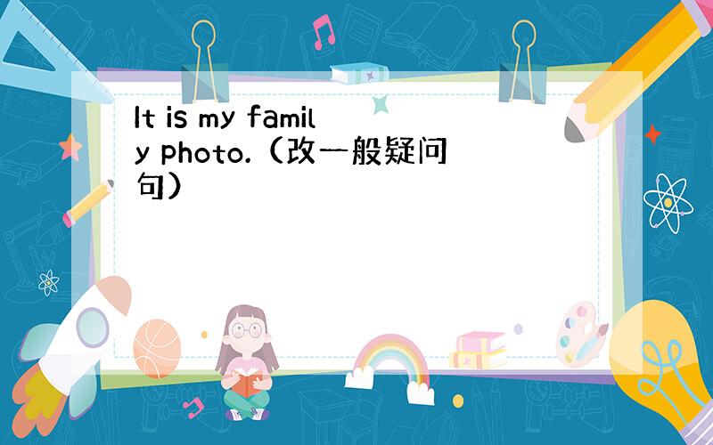 It is my family photo.（改一般疑问句）