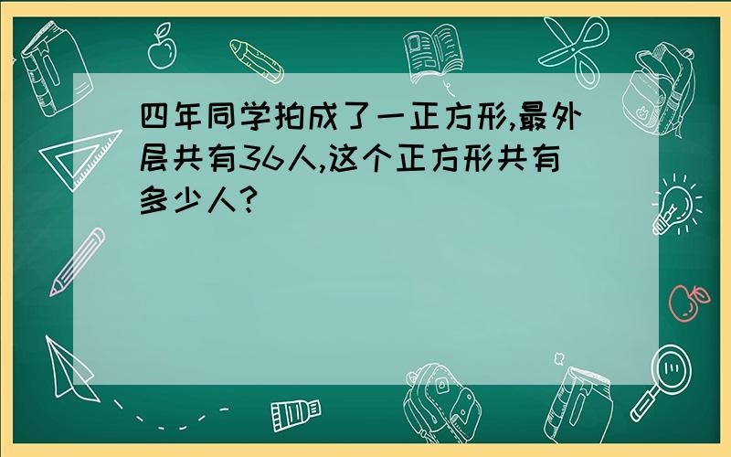 四年同学拍成了一正方形,最外层共有36人,这个正方形共有多少人?