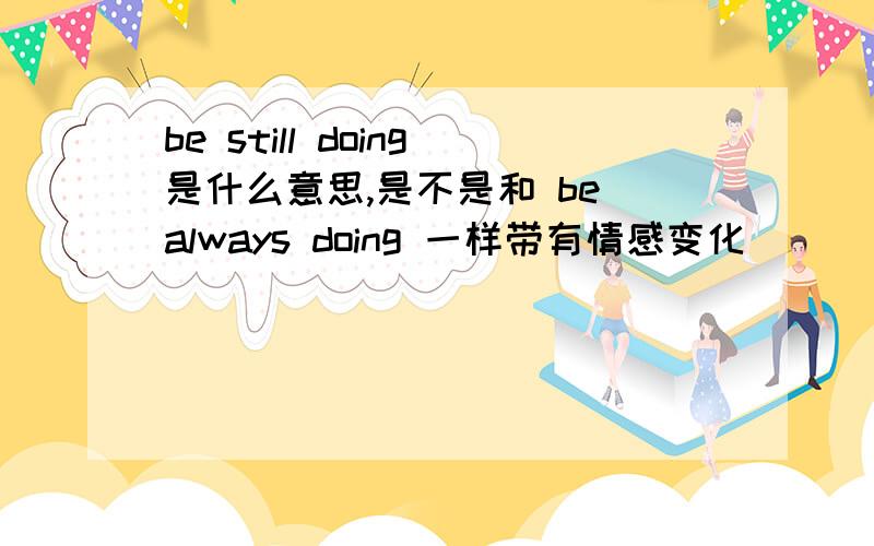 be still doing是什么意思,是不是和 be always doing 一样带有情感变化