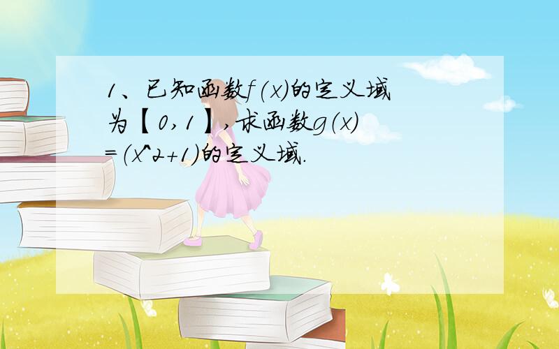 1、已知函数f(x)的定义域为【0,1】,求函数g（x）=（x^2+1）的定义域.