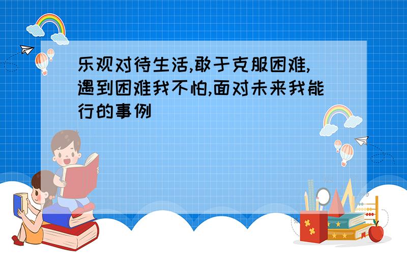 乐观对待生活,敢于克服困难,遇到困难我不怕,面对未来我能行的事例