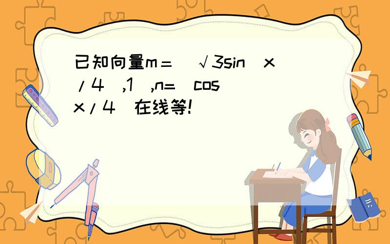 已知向量m＝（√3sin（x/4）,1）,n=（cos（x/4）在线等!