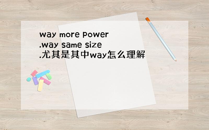 way more power.way same size.尤其是其中way怎么理解