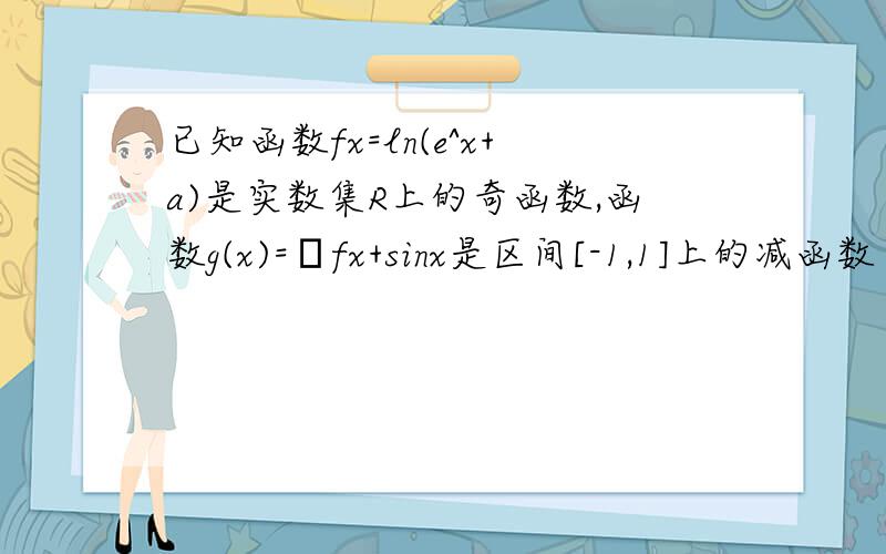 已知函数fx=ln(e^x+a)是实数集R上的奇函数,函数g(x)=λfx+sinx是区间[-1,1]上的减函数