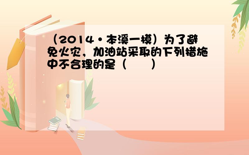 （2014•本溪一模）为了避免火灾，加油站采取的下列措施中不合理的是（　　）